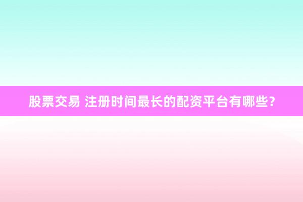 股票交易 注册时间最长的配资平台有哪些？