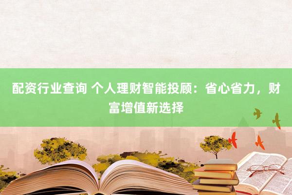 配资行业查询 个人理财智能投顾：省心省力，财富增值新选择