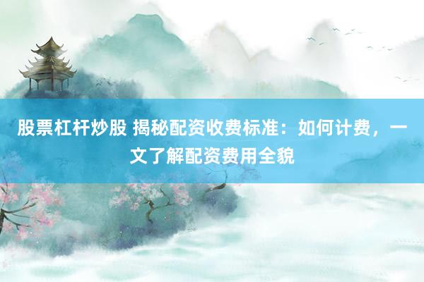 股票杠杆炒股 揭秘配资收费标准：如何计费，一文了解配资费用全貌