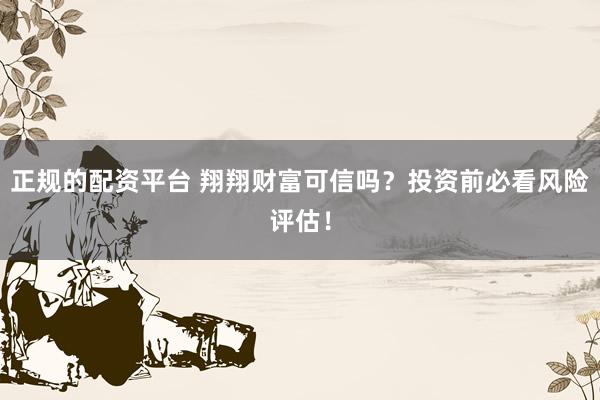 正规的配资平台 翔翔财富可信吗？投资前必看风险评估！