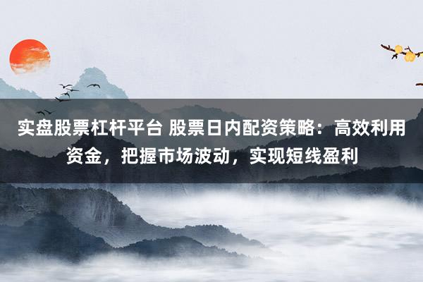 实盘股票杠杆平台 股票日内配资策略：高效利用资金，把握市场波动，实现短线盈利