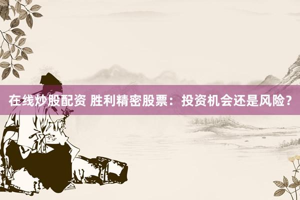 在线炒股配资 胜利精密股票：投资机会还是风险？