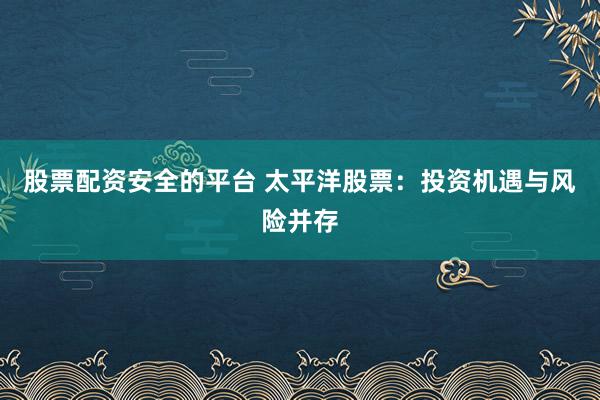 股票配资安全的平台 太平洋股票：投资机遇与风险并存