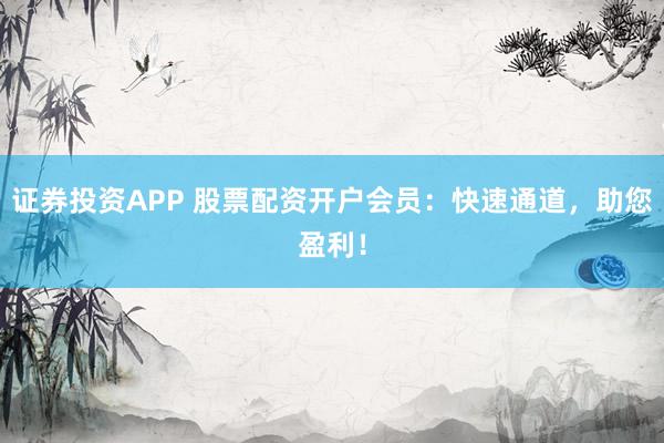 证券投资APP 股票配资开户会员：快速通道，助您盈利！
