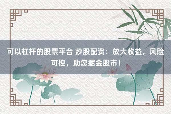 可以杠杆的股票平台 炒股配资：放大收益，风险可控，助您掘金股市！