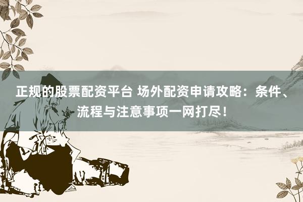 正规的股票配资平台 场外配资申请攻略：条件、流程与注意事项一网打尽！