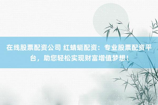在线股票配资公司 红蜻蜓配资：专业股票配资平台，助您轻松实现财富增值梦想！