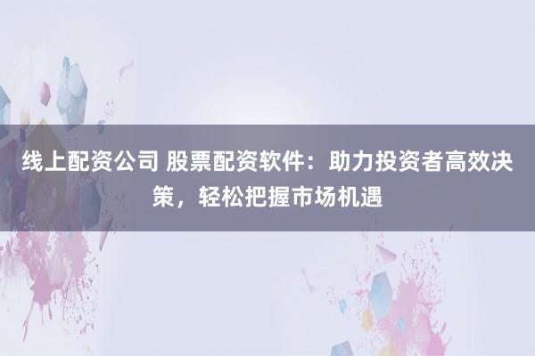 线上配资公司 股票配资软件：助力投资者高效决策，轻松把握市场机遇