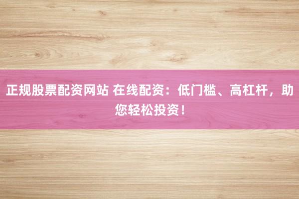 正规股票配资网站 在线配资：低门槛、高杠杆，助您轻松投资！