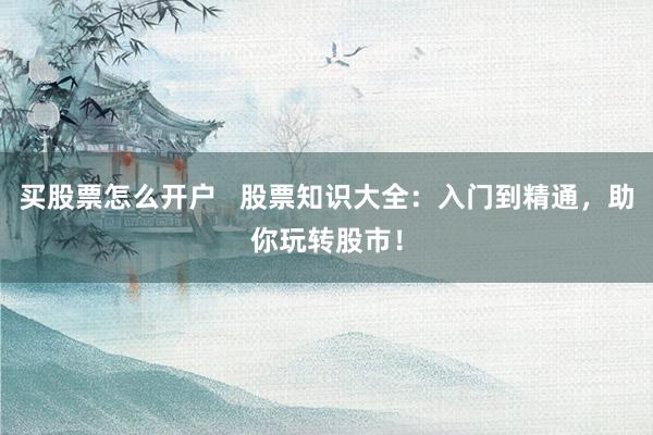 买股票怎么开户   股票知识大全：入门到精通，助你玩转股市！