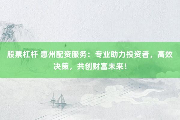 股票杠杆 惠州配资服务：专业助力投资者，高效决策，共创财富未来！