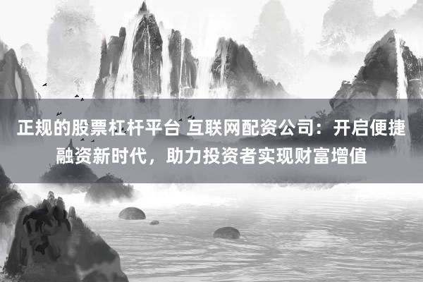 正规的股票杠杆平台 互联网配资公司：开启便捷融资新时代，助力投资者实现财富增值