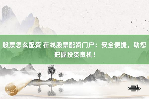 股票怎么配资 在线股票配资门户：安全便捷，助您把握投资良机！