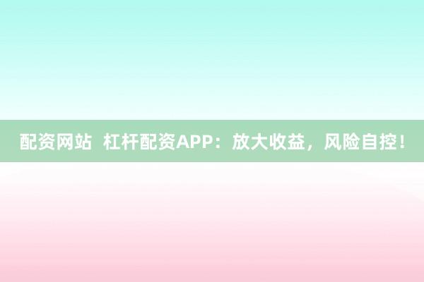 配资网站  杠杆配资APP：放大收益，风险自控！