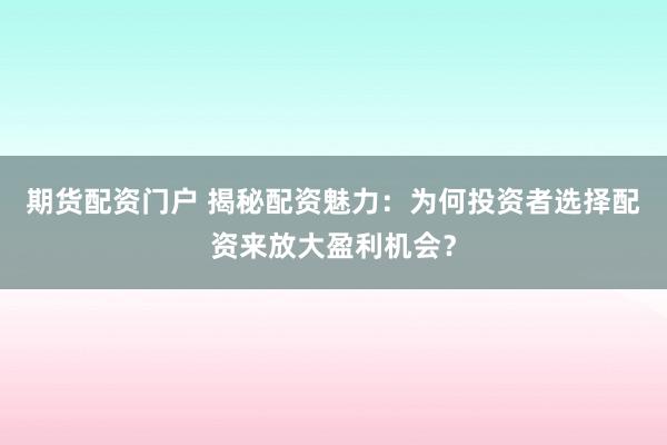期货配资门户 揭秘配资魅力：为何投资者选择配资来放大盈利机会？