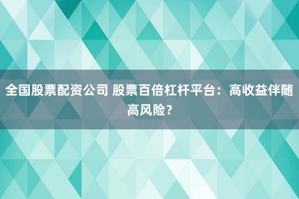 全国股票配资公司 股票百倍杠杆平台：高收益伴随高风险？