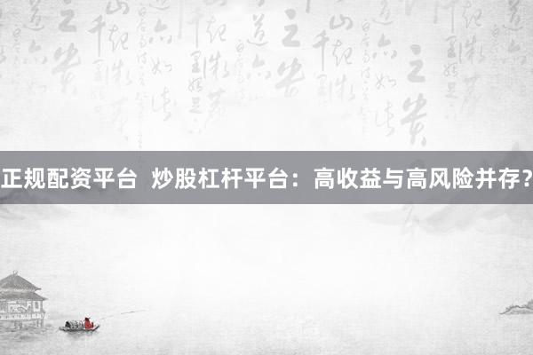 正规配资平台  炒股杠杆平台：高收益与高风险并存？