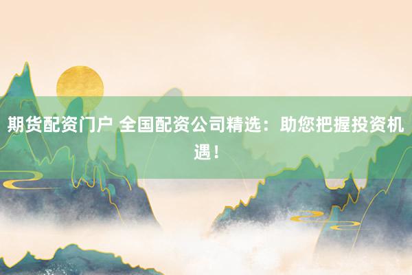 期货配资门户 全国配资公司精选：助您把握投资机遇！