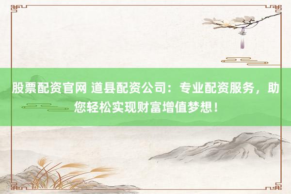 股票配资官网 道县配资公司：专业配资服务，助您轻松实现财富增值梦想！