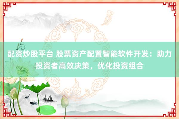 配资炒股平台 股票资产配置智能软件开发：助力投资者高效决策，优化投资组合