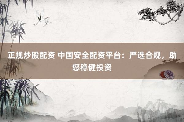 正规炒股配资 中国安全配资平台：严选合规，助您稳健投资