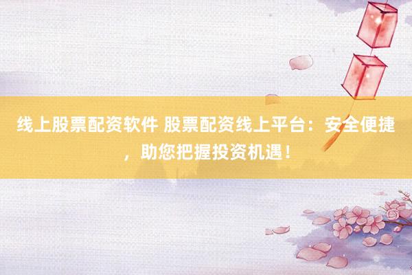 线上股票配资软件 股票配资线上平台：安全便捷，助您把握投资机遇！
