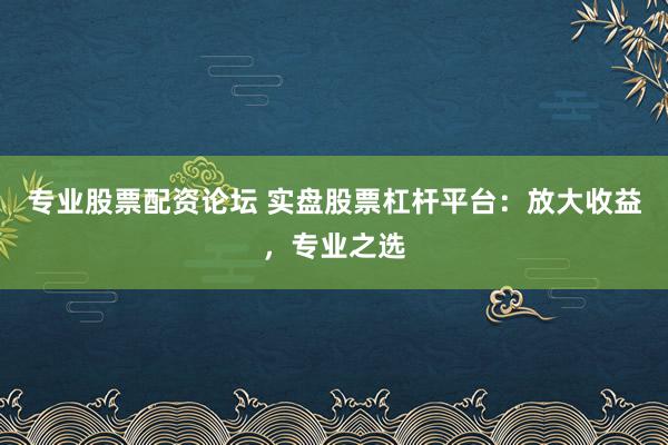 专业股票配资论坛 实盘股票杠杆平台：放大收益，专业之选