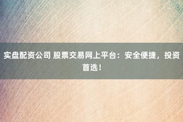 实盘配资公司 股票交易网上平台：安全便捷，投资首选！