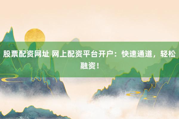 股票配资网址 网上配资平台开户：快速通道，轻松融资！