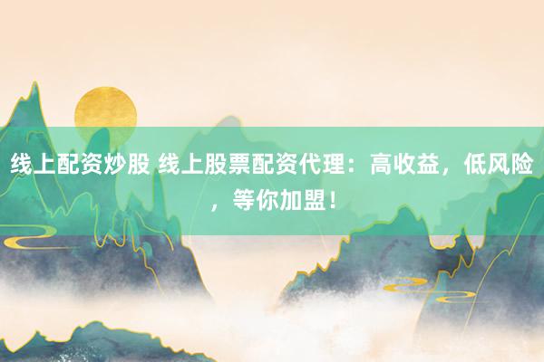 线上配资炒股 线上股票配资代理：高收益，低风险，等你加盟！