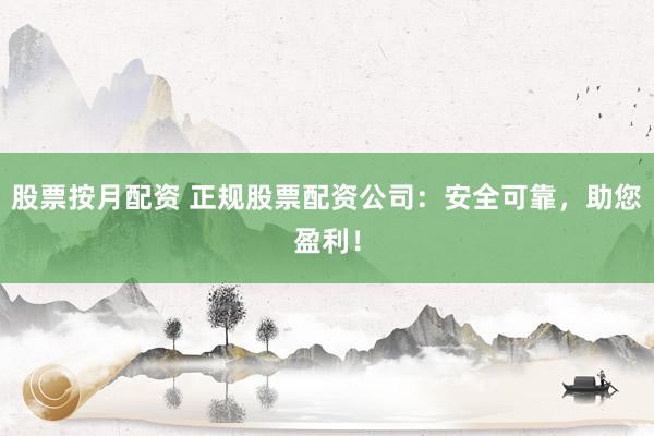 股票按月配资 正规股票配资公司：安全可靠，助您盈利！