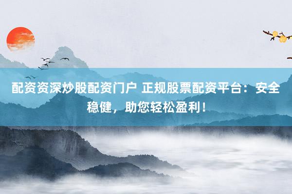 配资资深炒股配资门户 正规股票配资平台：安全稳健，助您轻松盈利！