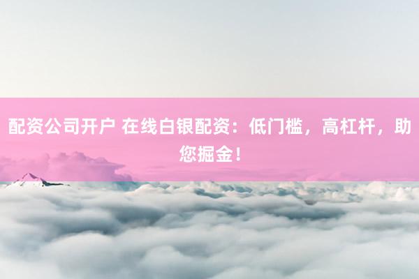 配资公司开户 在线白银配资：低门槛，高杠杆，助您掘金！