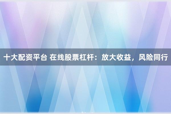 十大配资平台 在线股票杠杆：放大收益，风险同行
