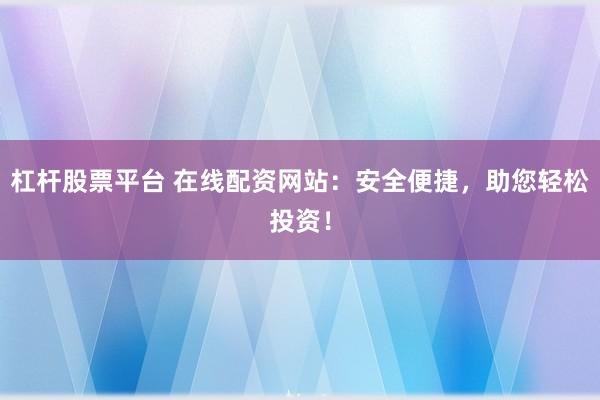 杠杆股票平台 在线配资网站：安全便捷，助您轻松投资！