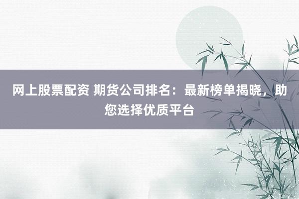 网上股票配资 期货公司排名：最新榜单揭晓，助您选择优质平台