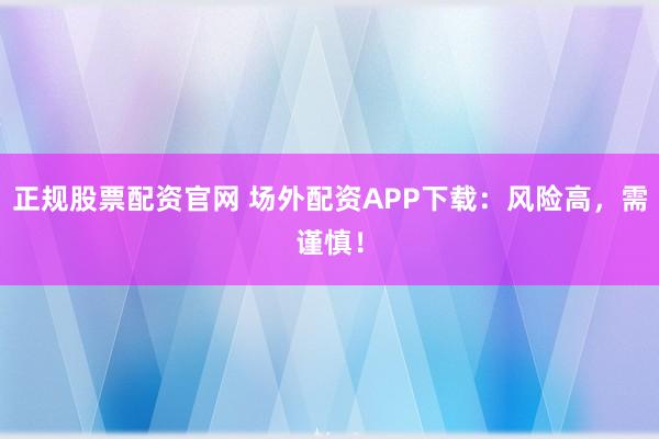 正规股票配资官网 场外配资APP下载：风险高，需谨慎！