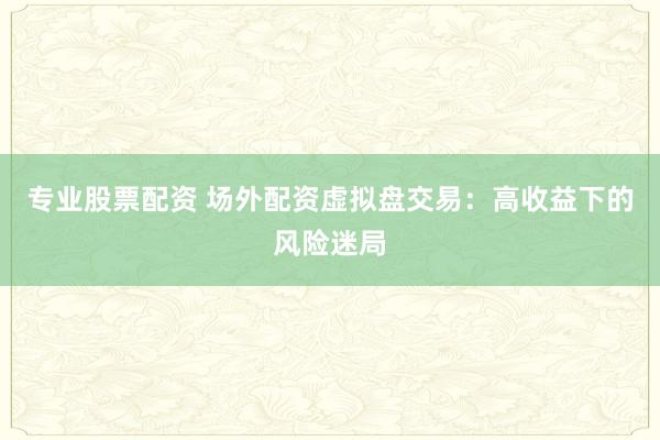 专业股票配资 场外配资虚拟盘交易：高收益下的风险迷局
