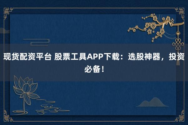 现货配资平台 股票工具APP下载：选股神器，投资必备！