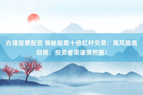 办理股票配资 揭秘股票十倍杠杆交易：高风险高回报，投资者需谨慎把握！