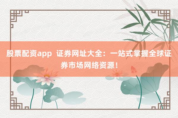 股票配资app  证券网址大全：一站式掌握全球证券市场网络资源！