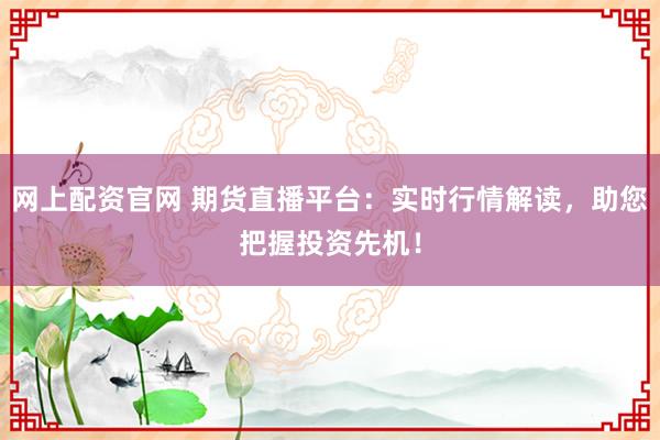 网上配资官网 期货直播平台：实时行情解读，助您把握投资先机！