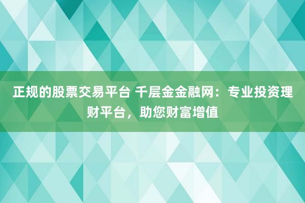 正规的股票交易平台 千层金金融网：专业投资理财平台，助您财富增值