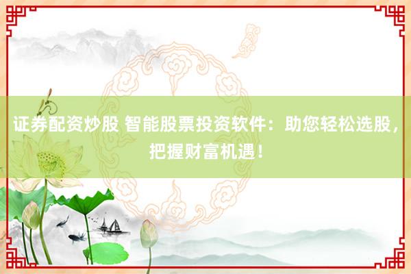 证券配资炒股 智能股票投资软件：助您轻松选股，把握财富机遇！