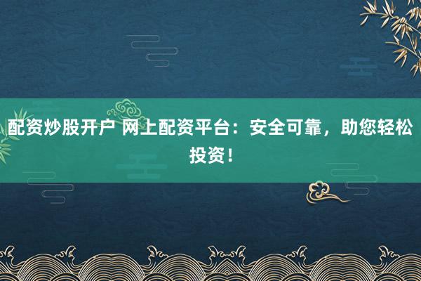 配资炒股开户 网上配资平台：安全可靠，助您轻松投资！
