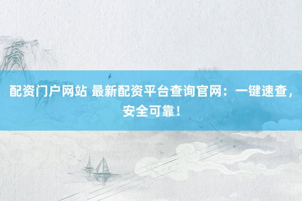 配资门户网站 最新配资平台查询官网：一键速查，安全可靠！