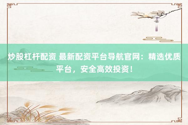 炒股杠杆配资 最新配资平台导航官网：精选优质平台，安全高效投资！