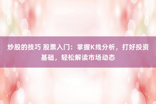炒股的技巧 股票入门：掌握K线分析，打好投资基础，轻松解读市场动态