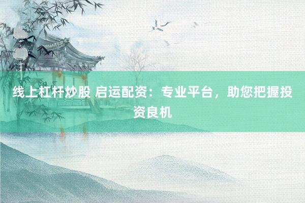 线上杠杆炒股 启运配资：专业平台，助您把握投资良机
