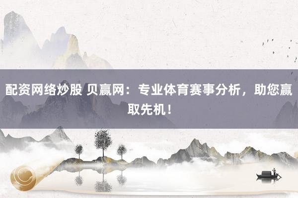 配资网络炒股 贝赢网：专业体育赛事分析，助您赢取先机！